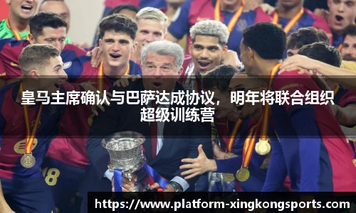 皇马主席确认与巴萨达成协议,明年将联合组织超级训练营