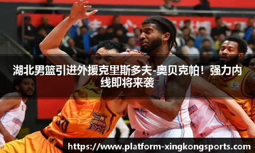 湖北男篮引进外援克里斯多夫-奥贝克帕！强力内线即将来袭