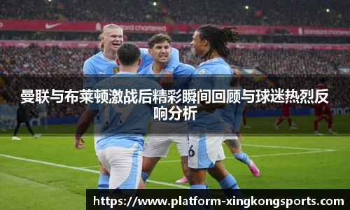 曼联与布莱顿激战后精彩瞬间回顾与球迷热烈反响分析