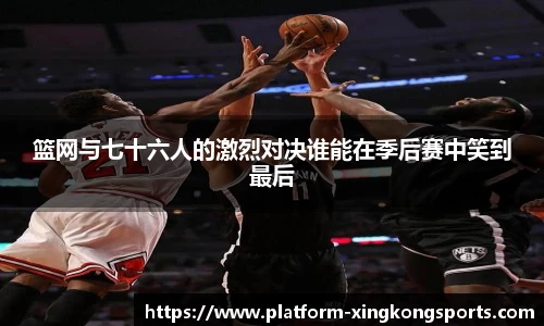 篮网与七十六人的激烈对决谁能在季后赛中笑到最后