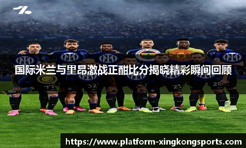 国际米兰与里昂激战正酣比分揭晓精彩瞬间回顾